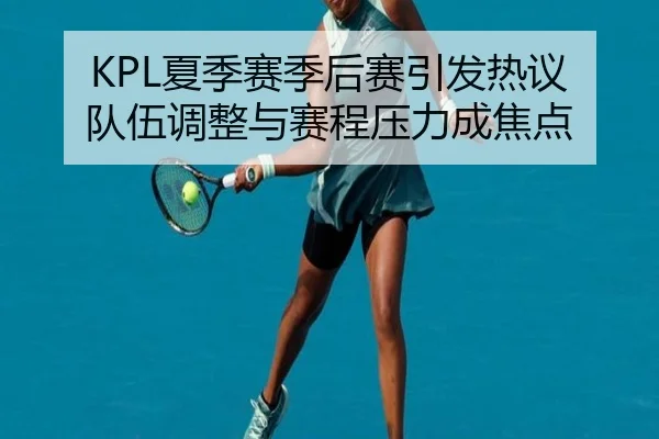 KPL夏季赛季后赛引发热议 队伍调整与赛程压力成焦点